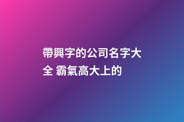 帶興字的公司名字大全 霸氣高大上的-第1張-公司起名-玄機派